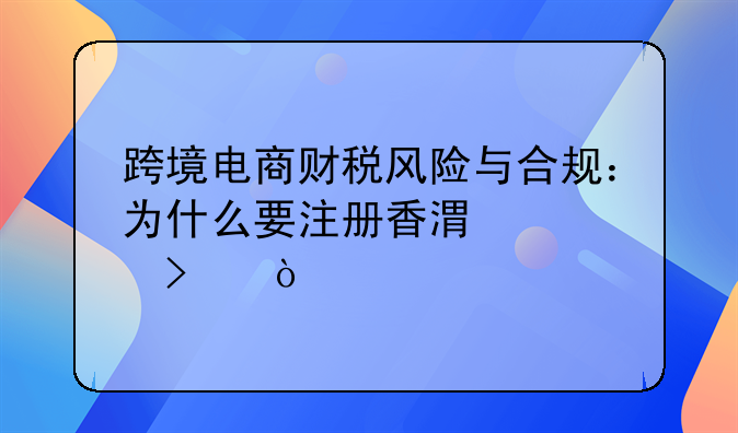 跨境電商財稅風(fēng)險與合規(guī)：為什么要注冊香港公司？