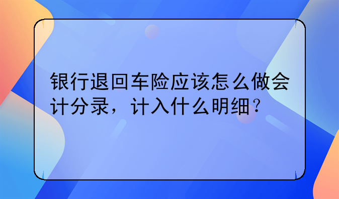 銀行退回車(chē)險(xiǎn)應(yīng)該怎么做會(huì)計(jì)分錄，計(jì)入什么明細(xì)？