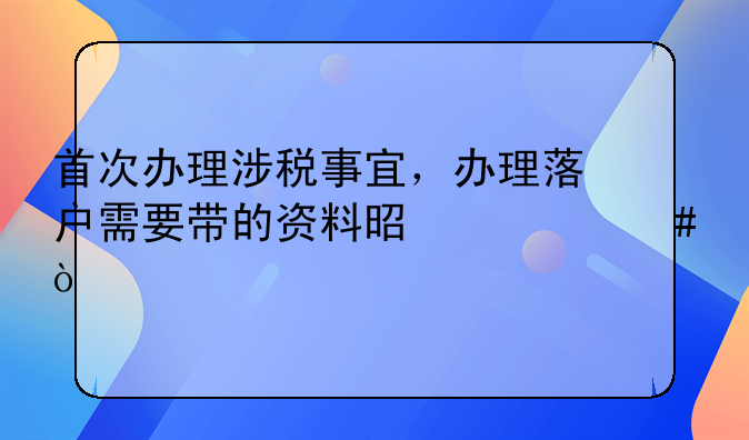 首次辦理涉稅事宜，辦理落戶需要帶的資料是什么？