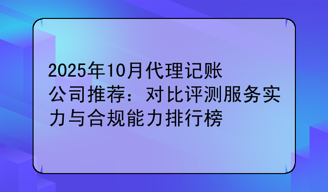 2025年10月代理記賬公司推薦：對比評測服務(wù)實(shí)力與合規(guī)能力排行榜