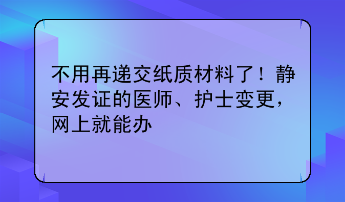 不用再遞交紙質(zhì)材料了！靜安發(fā)證的醫(yī)師、護(hù)士變更，網(wǎng)上就能辦