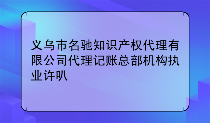 義烏市名馳知識產(chǎn)權(quán)代理有限公司代理記賬總部機構(gòu)執(zhí)業(yè)許可公示