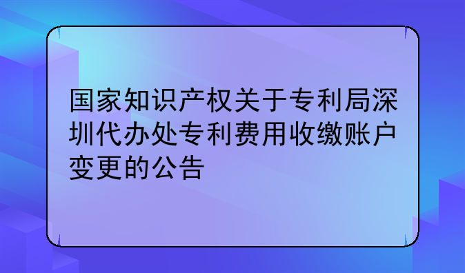 國家知識產(chǎn)權(quán)關(guān)于專利局深圳代辦處專利費(fèi)用收繳賬戶變更的公告