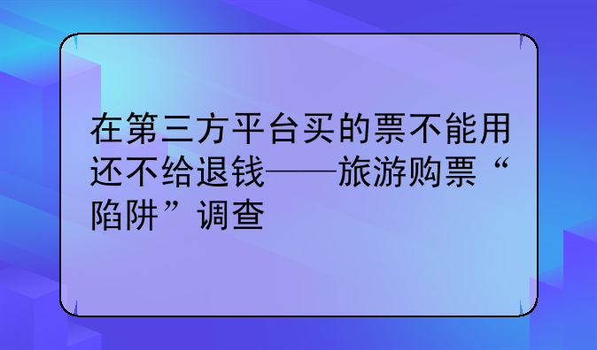 在第三方平臺買的票不能用還不給退錢——旅游購票“陷阱”調(diào)查