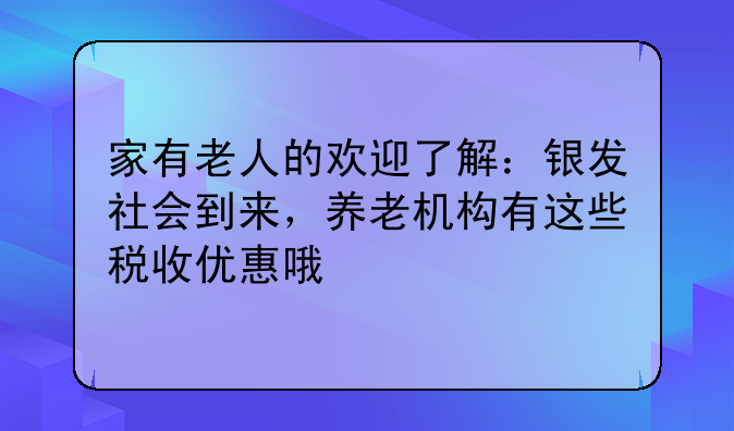 家有老人的歡迎了解：銀發(fā)社會到來，養(yǎng)老機(jī)構(gòu)有這些稅收優(yōu)惠哦