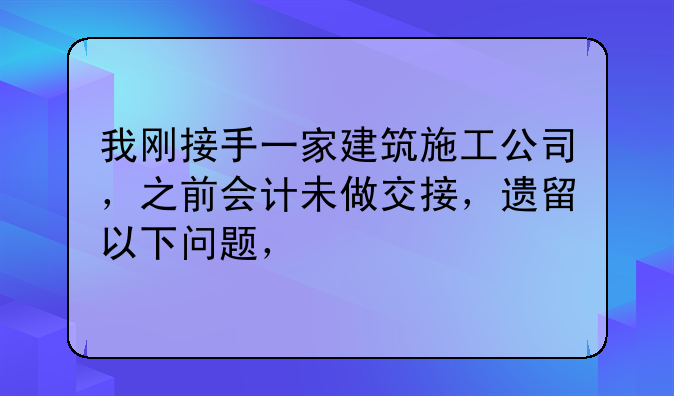 我剛接手一家建筑施工公司，之前會計未做交接，遺留以下問題，