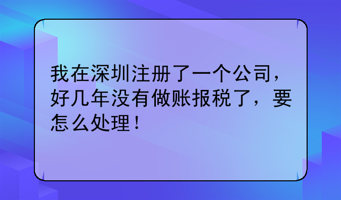 我在深圳注冊了一個公司，好幾年沒有做賬報稅了，要怎么處理！