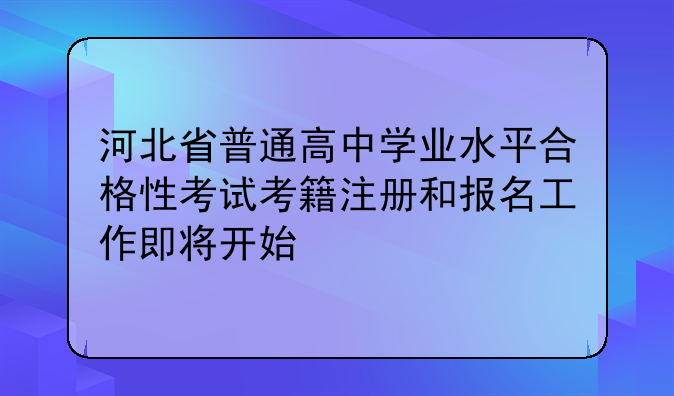 河北省普通高中學業(yè)水平合格性考試考籍注冊和報名工作即將開始