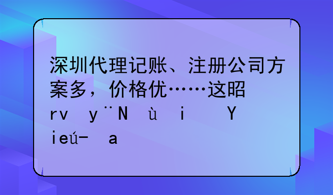 深圳代理記賬、注冊(cè)公司方案多，價(jià)格優(yōu)……這是真的還是套路？
