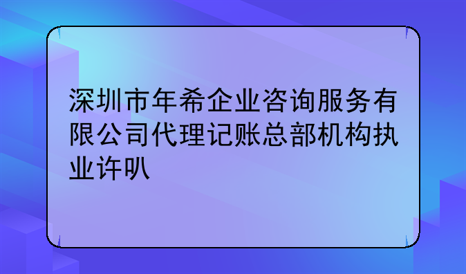 深圳市年希企業(yè)咨詢服務(wù)有限公司代理記賬總部機(jī)構(gòu)執(zhí)業(yè)許可公示