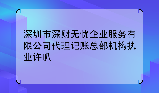 深圳市深財無憂企業(yè)服務(wù)有限公司代理記賬總部機構(gòu)執(zhí)業(yè)許可公示