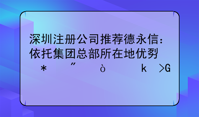 深圳注冊公司推薦德永信：依托集團(tuán)總部所在地優(yōu)勢護(hù)航企業(yè)發(fā)展