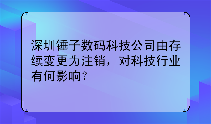 深圳錘子數(shù)碼科技公司由存續(xù)變更為注銷，對科技行業(yè)有何影響？