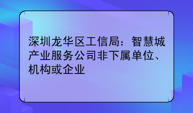深圳龍華區(qū)工信局：智慧城產(chǎn)業(yè)服務(wù)公司非下屬單位、機(jī)構(gòu)或企業(yè)