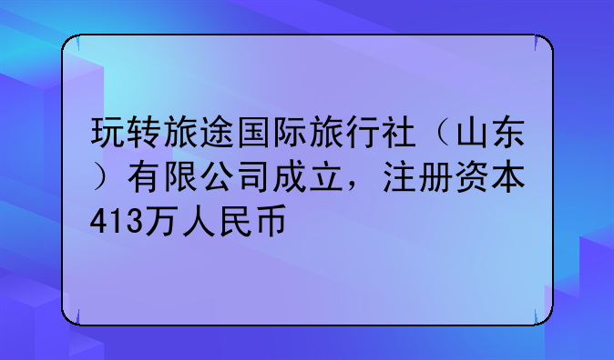 玩轉(zhuǎn)旅途國(guó)際旅行社（山東）有限公司成立，注冊(cè)資本413萬(wàn)人民幣