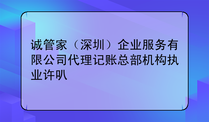 誠管家（深圳）企業(yè)服務(wù)有限公司代理記賬總部機構(gòu)執(zhí)業(yè)許可公示