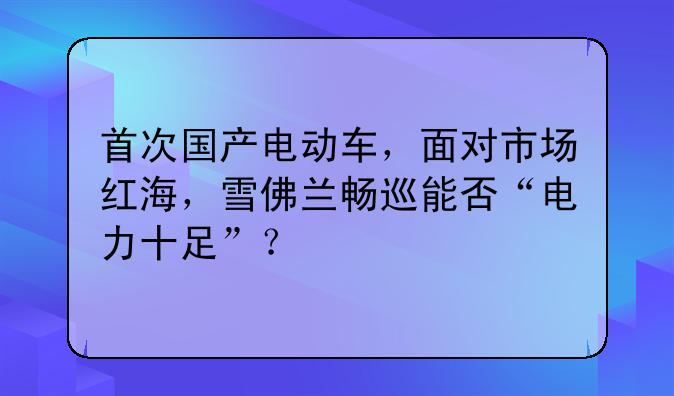 首次國(guó)產(chǎn)電動(dòng)車，面對(duì)市場(chǎng)紅海，雪佛蘭暢巡能否“電力十足”？