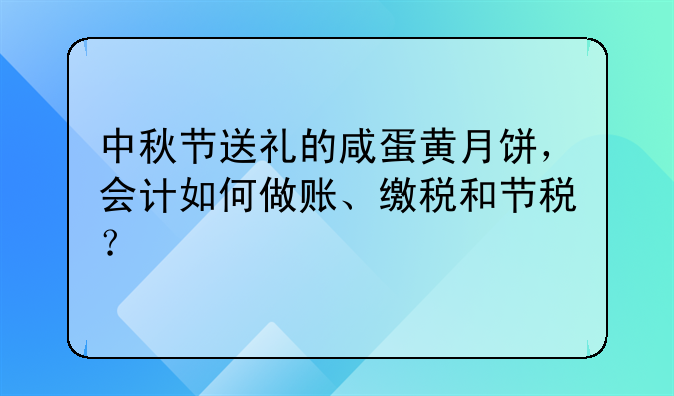 中秋節(jié)送禮的咸蛋黃月餅，會(huì)計(jì)如何做賬、繳稅和節(jié)稅？