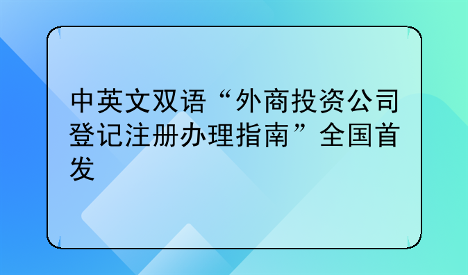 中英文雙語(yǔ)“外商投資公司登記注冊(cè)辦理指南”全國(guó)首發(fā)