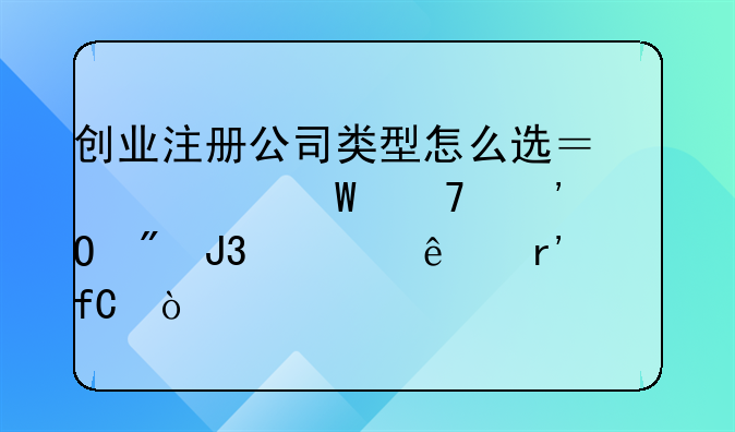 創(chuàng)業(yè)注冊公司類型怎么選？為何不選個(gè)體戶和一人有限！