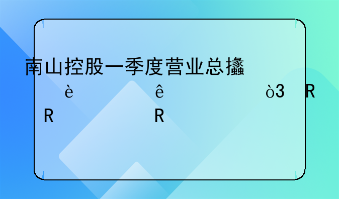 南山控股一季度營(yíng)業(yè)總支出36.65億元，銷售費(fèi)用3991.77萬(wàn)元