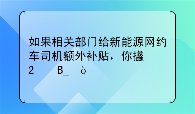 如果相關(guān)部門給新能源網(wǎng)約車司機(jī)額外補(bǔ)貼，你支持嗎？