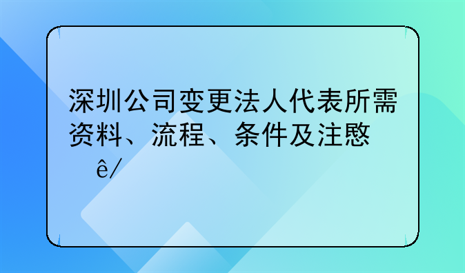 深圳公司變更法人代表所需資料、流程、條件及注意事項(xiàng)