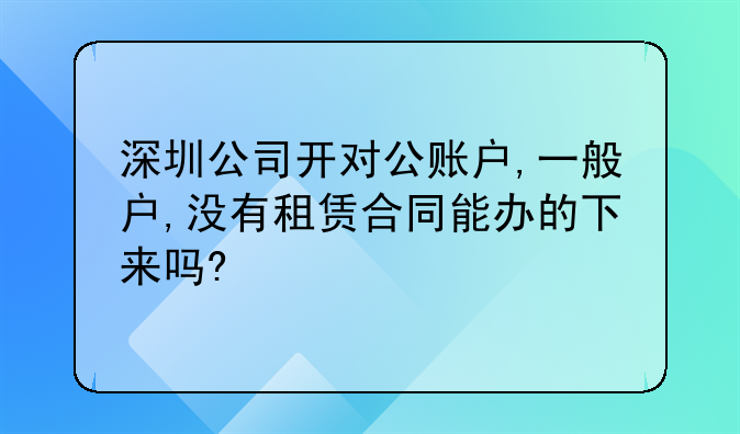 深圳公司開對公賬戶,一般戶,沒有租賃合同能辦的下來嗎?