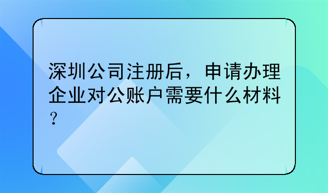 注冊深圳公司和開對公賬戶需要什么資料？!剛注冊了一家深圳公司，地
