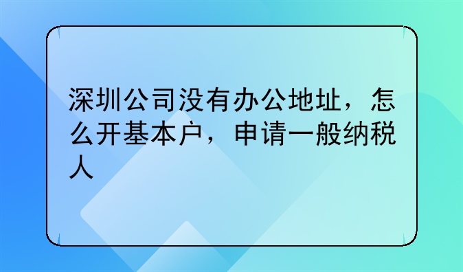 深圳公司沒有辦公地址，怎么開基本戶，申請一般納稅人