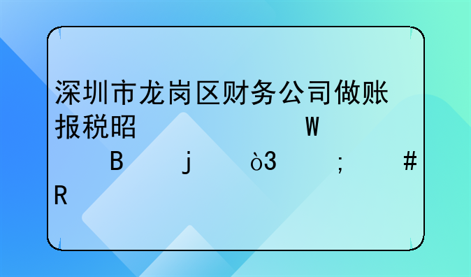 深圳市龍崗區(qū)財務(wù)公司做賬報稅是如何處理的，怎么收費