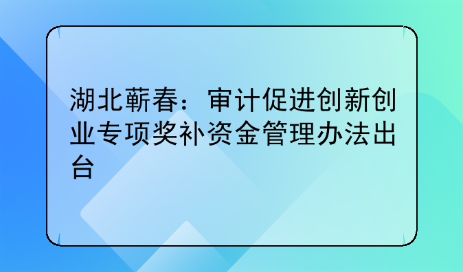 湖北蘄春：審計(jì)促進(jìn)創(chuàng)新創(chuàng)業(yè)專項(xiàng)獎(jiǎng)補(bǔ)資金管理辦法出臺