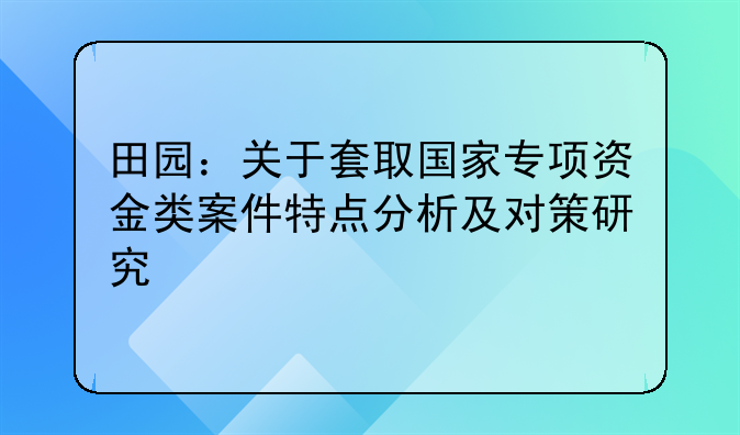 田園：關(guān)于套取國(guó)家專項(xiàng)資金類案件特點(diǎn)分析及對(duì)策研究