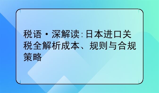 稅語·深解讀:日本進(jìn)口關(guān)稅全解析成本、規(guī)則與合規(guī)策略