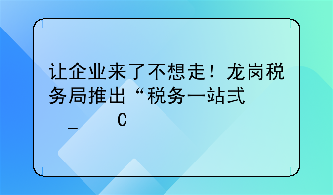讓企業(yè)來(lái)了不想走！龍崗稅務(wù)局推出“稅務(wù)一站式套餐”