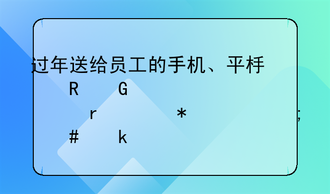 過年送給員工的手機、平板電腦、豆?jié){機財務上怎么做賬