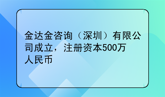 金達(dá)金咨詢（深圳）有限公司成立，注冊(cè)資本500萬(wàn)人民幣