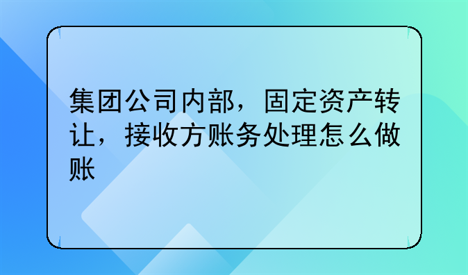 集團(tuán)公司內(nèi)部，固定資產(chǎn)轉(zhuǎn)讓，接收方賬務(wù)處理怎么做賬