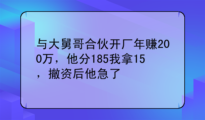 與大舅哥合伙開(kāi)廠年賺200萬(wàn)，他分185我拿15，撤資后他急了
