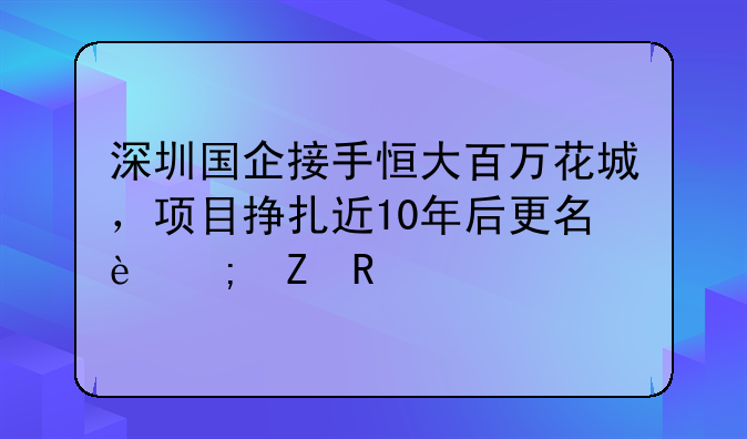 深圳國(guó)企接手恒大百萬花城，項(xiàng)目掙扎近10年后更名迎新生