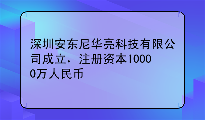 深圳安東尼華亮科技有限公司成立，注冊資本10000萬人民幣