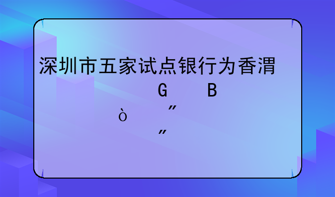 深圳市五家試點銀行為香港居民代理見證開戶已突破20萬戶