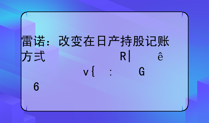 雷諾：改變在日產(chǎn)持股記賬方式將產(chǎn)生95億歐元非現(xiàn)金損失