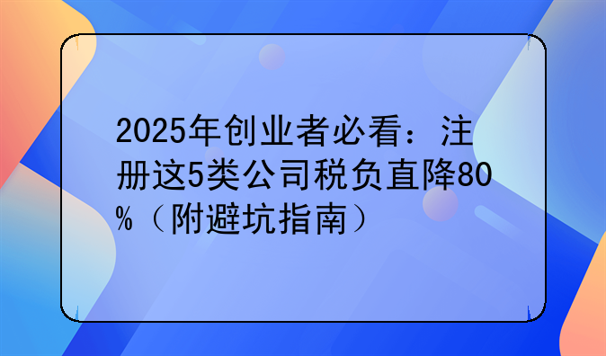 2025年創(chuàng)業(yè)者必看：注冊這5類公司稅負(fù)直降80%（附避坑指南）