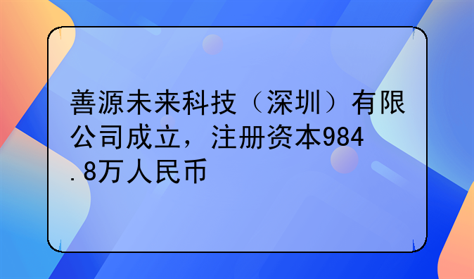 善源未來(lái)科技（深圳）有限公司成立，注冊(cè)資本984.8萬(wàn)人民幣