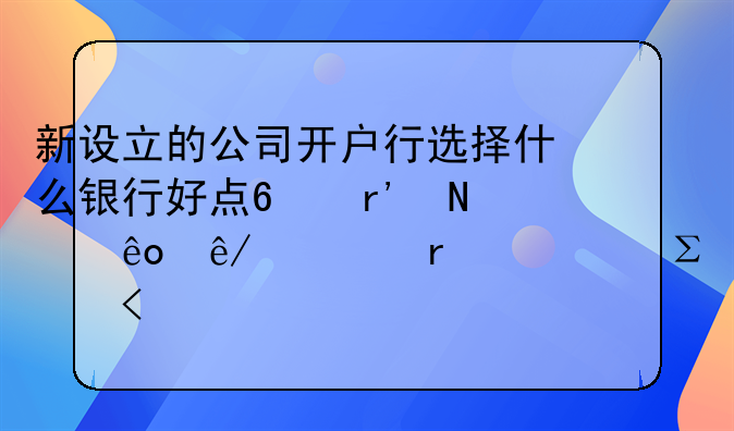 新設(shè)立的公司開戶行選擇什么銀行好點(diǎn)?有哪些事項(xiàng)需要注意?