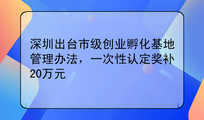 深圳出臺(tái)市級(jí)創(chuàng)業(yè)孵化基地管理辦法，一次性認(rèn)定獎(jiǎng)補(bǔ)20萬元