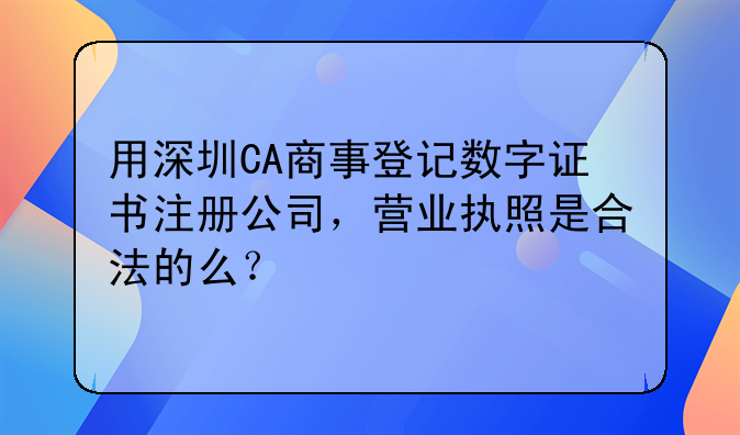 用深圳CA商事登記數(shù)字證書注冊公司，營業(yè)執(zhí)照是合法的么？