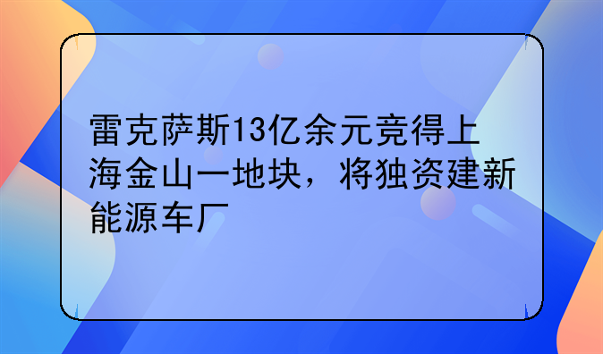 雷克薩斯13億余元競得上海金山一地塊，將獨資建新能源車廠