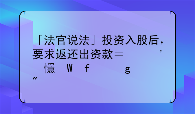 「法官說(shuō)法」投資入股后，要求返還出資款？安鄉(xiāng)法院這樣判